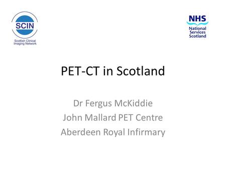 PET-CT in Scotland Dr Fergus McKiddie John Mallard PET Centre Aberdeen Royal Infirmary.