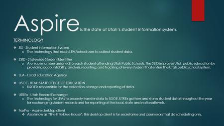 Aspire is the state of Utah’s student information system.  SIS - Student Information System o The technology that each LEA/school uses to collect student.