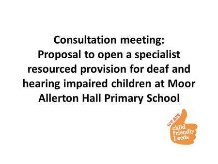 Consultation meeting: Proposal to open a specialist resourced provision for deaf and hearing impaired children at Moor Allerton Hall Primary School.