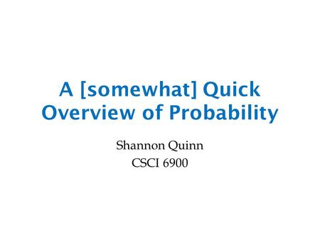 A [somewhat] Quick Overview of Probability Shannon Quinn CSCI 6900.