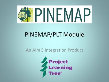 PINEMAP/PLT Module An Aim 5 Integration Product. Project Learning Tree National environmental education program Forest industry support (AFF) Distributed.