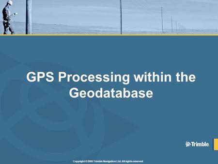 Copyright © 2005 Trimble Navigation Ltd. All rights reserved GPS Processing within the Geodatabase.