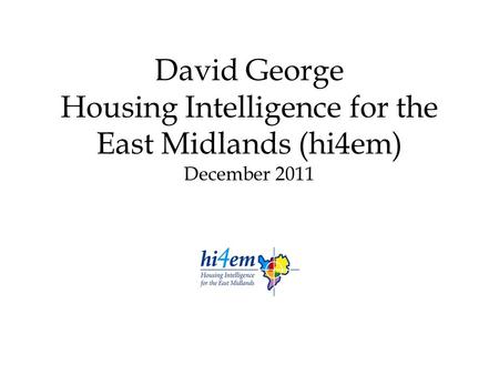 David George Housing Intelligence for the East Midlands (hi4em) December 2011.