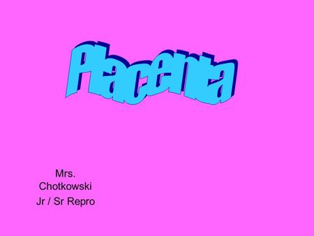 Mrs. Chotkowski Jr / Sr Repro. Placenta What is this icky gooey stuff?? It’s function is to protect the fetus during development.