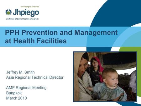 PPH Prevention and Management at Health Facilities Jeffrey M. Smith Asia Regional Technical Director AME Regional Meeting Bangkok March 2010.