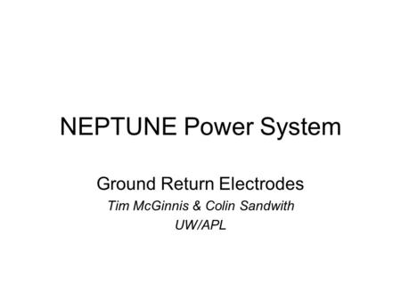 NEPTUNE Power System Ground Return Electrodes Tim McGinnis & Colin Sandwith UW/APL.