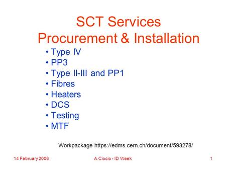 14 February 2006A.Ciocio - ID Week1 SCT Services Procurement & Installation Type IV PP3 Type II-III and PP1 Fibres Heaters DCS Testing MTF Workpackage.