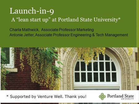 Launch-in-9 A “lean start up” at Portland State University* Charla Mathwick, Associate Professor Marketing Antonie Jetter, Associate Professor Engineering.