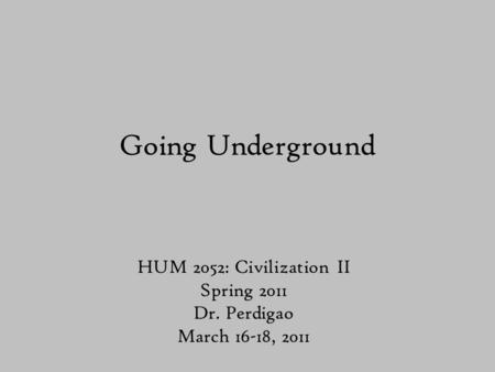 Going Underground HUM 2052: Civilization II Spring 2011 Dr. Perdigao March 16-18, 2011.