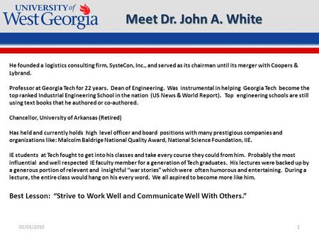 05/03/20101 Meet Dr. John A. White He founded a logistics consulting firm, SysteCon, Inc., and served as its chairman until its merger with Coopers & Lybrand.