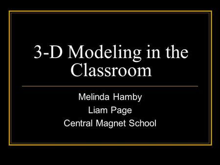 3-D Modeling in the Classroom Melinda Hamby Liam Page Central Magnet School.