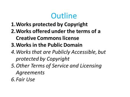 Outline 1.Works protected by Copyright 2.Works offered under the terms of a Creative Commons license 3.Works in the Public Domain 4.Works that are Publicly.