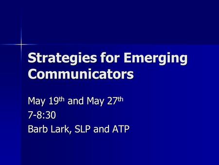 Strategies for Emerging Communicators May 19 th and May 27 th 7-8:30 Barb Lark, SLP and ATP.