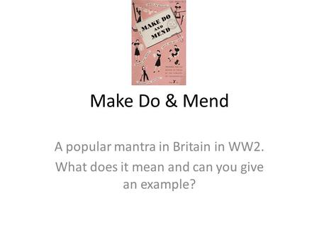 Make Do & Mend A popular mantra in Britain in WW2. What does it mean and can you give an example?