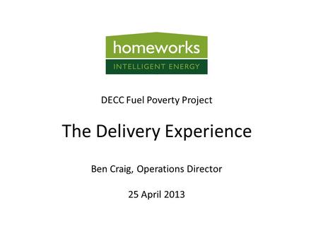 Ben Craig, Operations Director 25 April 2013 DECC Fuel Poverty Project The Delivery Experience.