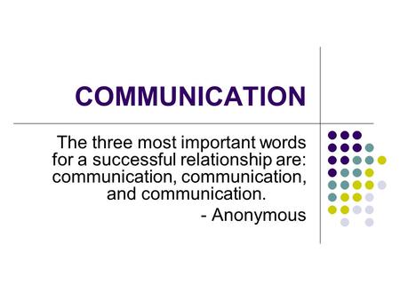 COMMUNICATION The three most important words for a successful relationship are: communication, communication, and communication. - Anonymous.