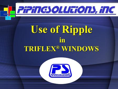 Use of Ripple in in TRIFLEX ® WINDOWS. www.pipingsolutions.com Use of Ripple  ”Rippling” is a powerful tool in TRIFLEX Windows  Using “Ripple” the user.