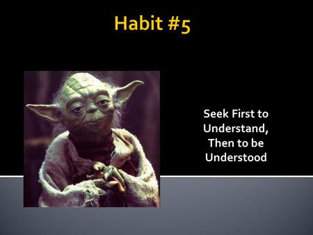 Seek First to Understand, Then to be Understood.  This habit is to listen first, talk second; see things from another person’s point of view before sharing.