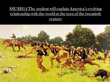 SSUSH14 The student will explain America’s evolving relationship with the world at the turn of the twentieth century.