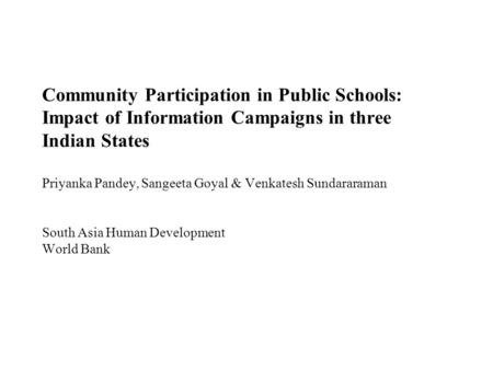 Community Participation in Public Schools: Impact of Information Campaigns in three Indian States Priyanka Pandey, Sangeeta Goyal & Venkatesh Sundararaman.