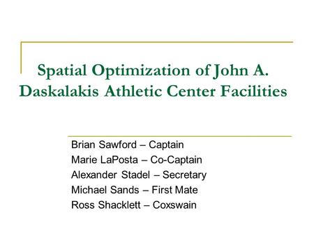 Spatial Optimization of John A. Daskalakis Athletic Center Facilities Brian Sawford – Captain Marie LaPosta – Co-Captain Alexander Stadel – Secretary Michael.