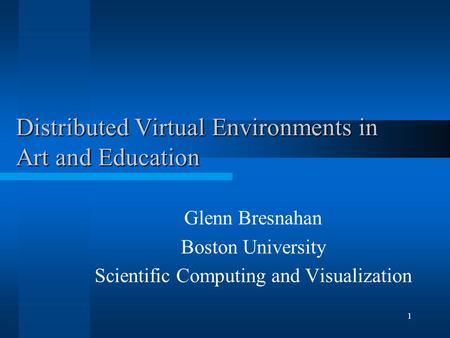 1 Distributed Virtual Environments in Art and Education Glenn Bresnahan Boston University Scientific Computing and Visualization.