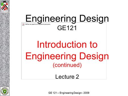 GE 121 – Engineering Design - 2009 Engineering Design GE121 Introduction to Engineering Design (continued) Lecture 2.