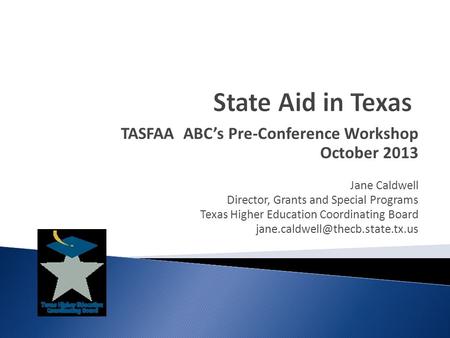 TASFAA ABC’s Pre-Conference Workshop October 2013 Jane Caldwell Director, Grants and Special Programs Texas Higher Education Coordinating Board