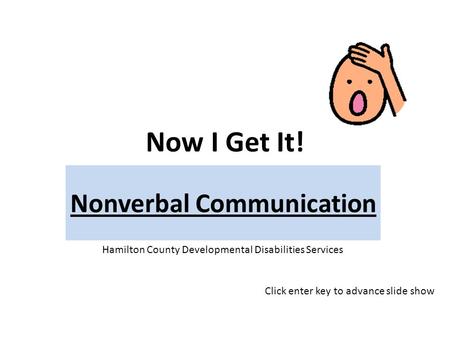 Now I Get It! Nonverbal Communication Hamilton County Developmental Disabilities Services Click enter key to advance slide show.