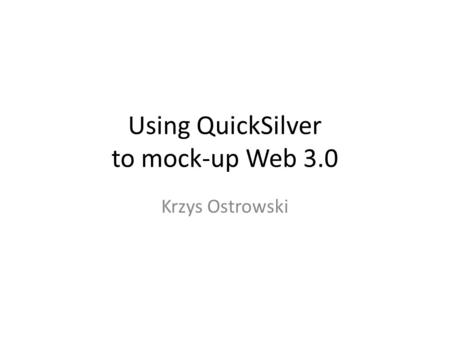 Using QuickSilver to mock-up Web 3.0 Krzys Ostrowski.