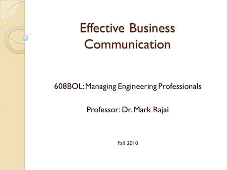 Effective Business Communication 608BOL: Managing Engineering Professionals Professor: Dr. Mark Rajai Fall 2010.