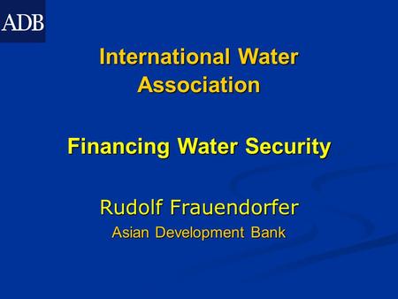 International Water Association Financing Water Security Rudolf Frauendorfer Asian Development Bank.