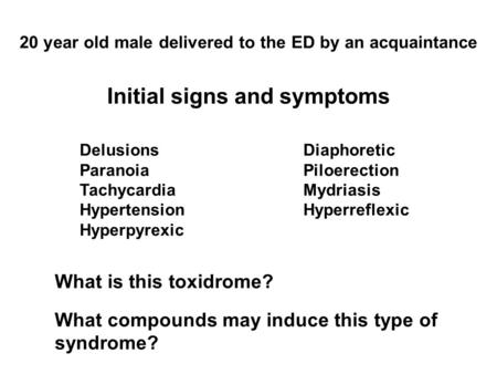 20 year old male delivered to the ED by an acquaintance Initial signs and symptoms DelusionsDiaphoretic Paranoia Piloerection TachycardiaMydriasis HypertensionHyperreflexic.