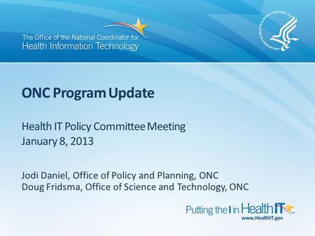 ONC Program Update Health IT Policy Committee Meeting January 8, 2013 Jodi Daniel, Office of Policy and Planning, ONC Doug Fridsma, Office of Science and.