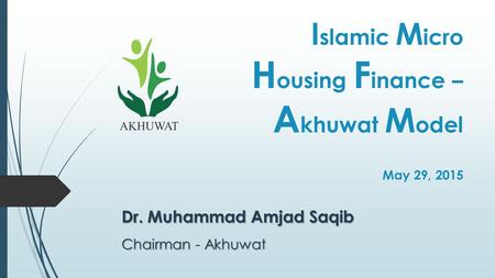 I slamic M icro H ousing F inance – A khuwat M odel May 29, 2015 Dr. Muhammad Amjad Saqib Chairman - Akhuwat.