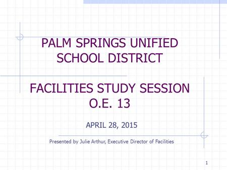 PALM SPRINGS UNIFIED SCHOOL DISTRICT FACILITIES STUDY SESSION O.E. 13 APRIL 28, 2015 Presented by Julie Arthur, Executive Director of Facilities 1.