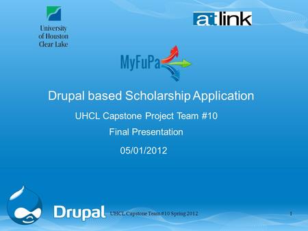 UHCL Capstone Project Team #10 Final Presentation 05/01/2012 Drupal based Scholarship Application 1UHCL Capstone Team #10 Spring 2012.