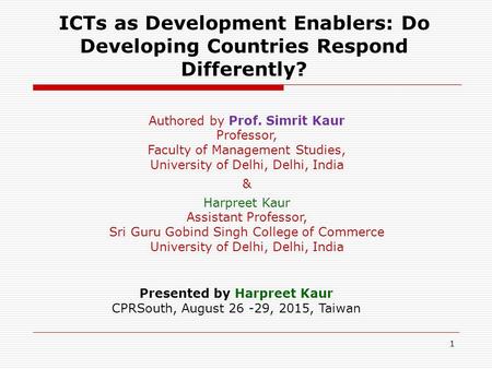 ICTs as Development Enablers: Do Developing Countries Respond Differently? Presented by Harpreet Kaur CPRSouth, August 26 -29, 2015, Taiwan Authored by.