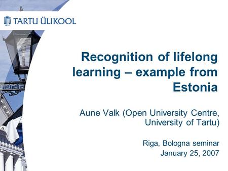 Recognition of lifelong learning – example from Estonia Aune Valk (Open University Centre, University of Tartu) Riga, Bologna seminar January 25, 2007.