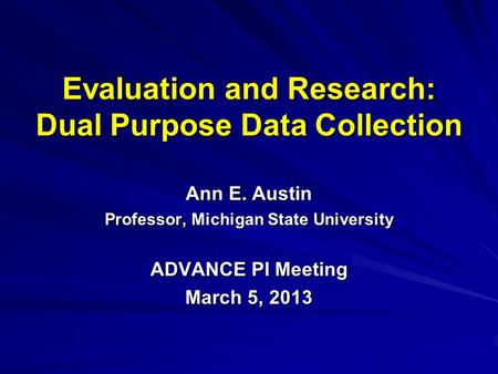 Evaluation and Research: Dual Purpose Data Collection Ann E. Austin Professor, Michigan State University ADVANCE PI Meeting March 5, 2013.