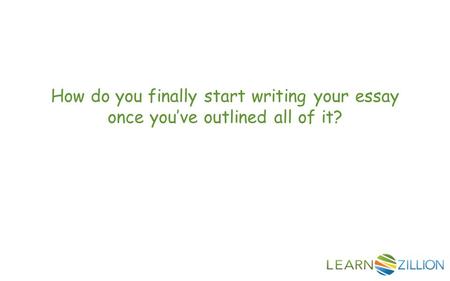 How do you finally start writing your essay once you’ve outlined all of it?