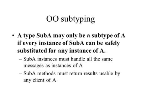 OO subtyping A type SubA may only be a subtype of A if every instance of SubA can be safely substituted for any instance of A. –SubA instances must handle.