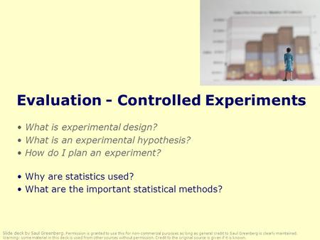 Evaluation - Controlled Experiments What is experimental design? What is an experimental hypothesis? How do I plan an experiment? Why are statistics used?