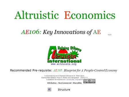 Structure Altruistic Economics AE 106 : Key Innovations of AE V1.0 A presentation given to Grameen Software by Dr. Robin Upton. Grameen Bank Bhaban, Mirpur.