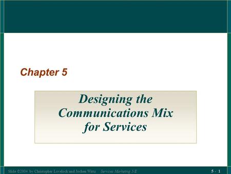 Slide ©2004 by Christopher Lovelock and Jochen Wirtz Services Marketing 5/E 5 - 1 Chapter 5 Designing the Communications Mix for Services.