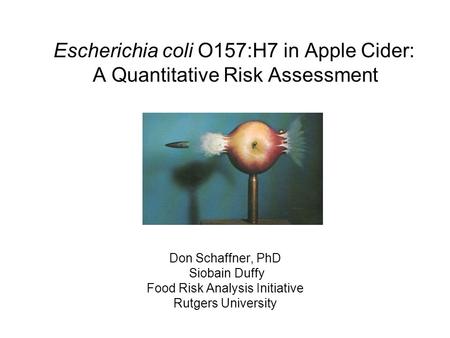 Escherichia coli O157:H7 in Apple Cider: A Quantitative Risk Assessment Don Schaffner, PhD Siobain Duffy Food Risk Analysis Initiative Rutgers University.