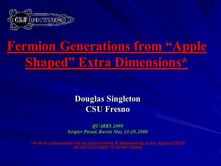 Fermion Generations from “Apple Shaped” Extra Dimensions* Douglas Singleton CSU Fresno QUARKS 2008 Sergiev Posad, Russia May 23-29, 2008 *Work in collaboration.