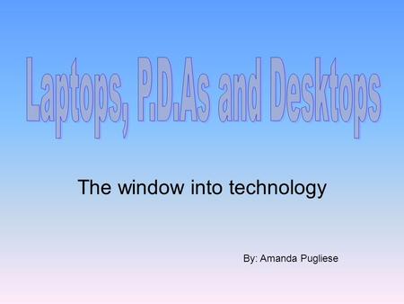 The window into technology By: Amanda Pugliese. Laptops, desktops and personal digital assistant (P.D.A.), are modern technologies that first appeared.