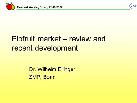 Forecast Working Group, 22-10-2007 Pipfruit market – review and recent development Dr. Wilhelm Ellinger ZMP, Bonn.