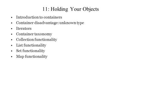 11: Holding Your Objects Introduction to containers Container disadvantage: unknown type Iterators Container taxonomy Collection functionality List functionality.